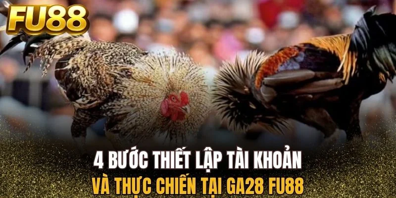 Quy trình thiết lập tài khoản và thực chiến tại GA28 FU88
