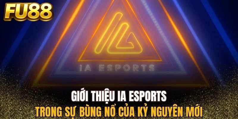 Tổng quan về IA Esports trong sự bùng nổ của kỷ nguyên mới